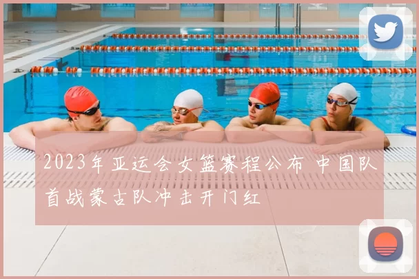 2023年亚运会女篮赛程公布 中国队首战蒙古队冲击开门红