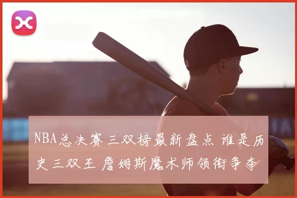 NBA总决赛三双榜最新盘点 谁是历史三双王 詹姆斯魔术师领衔争夺