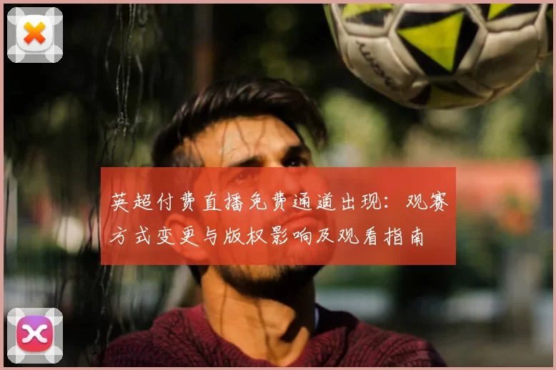英超付费直播免费通道出现：观赛方式变更与版权影响及观看指南