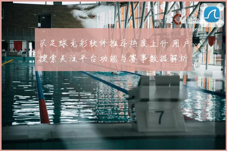 买足球竞彩软件推荐热度上升 用户搜索关注平台功能与赛事数据解析
