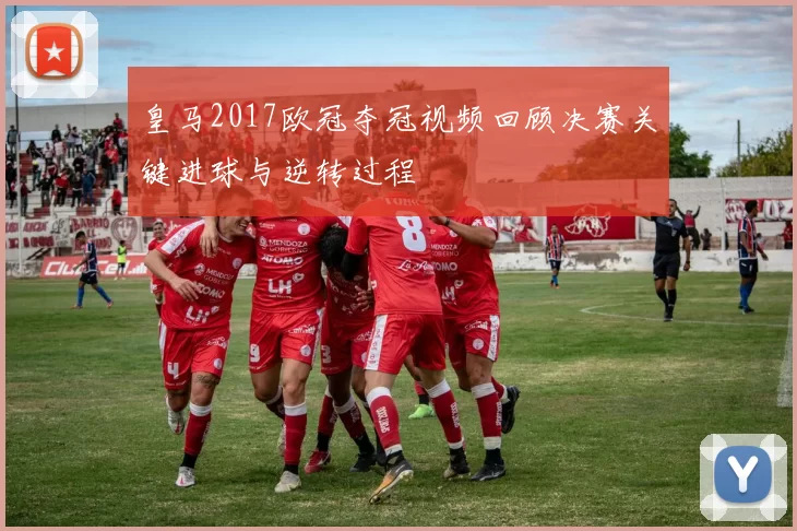皇马2017欧冠夺冠视频回顾决赛关键进球与逆转过程