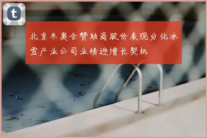 北京冬奥会赞助商股价表现分化冰雪产业公司业绩迎增长契机