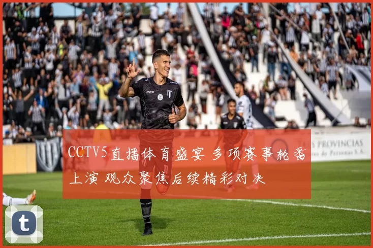 CCTV5直播体育盛宴 多项赛事轮番上演 观众聚焦后续精彩对决