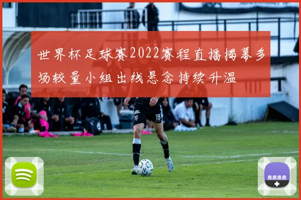 世界杯足球赛2022赛程直播揭幕多场较量小组出线悬念持续升温