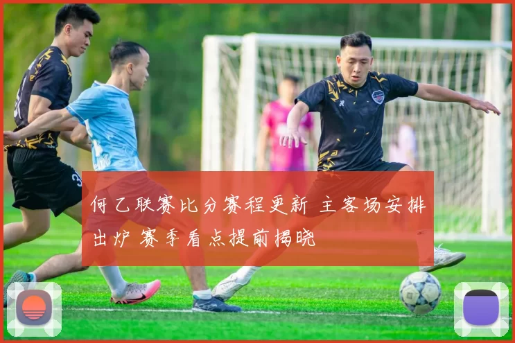 何乙联赛比分赛程更新 主客场安排出炉 赛季看点提前揭晓