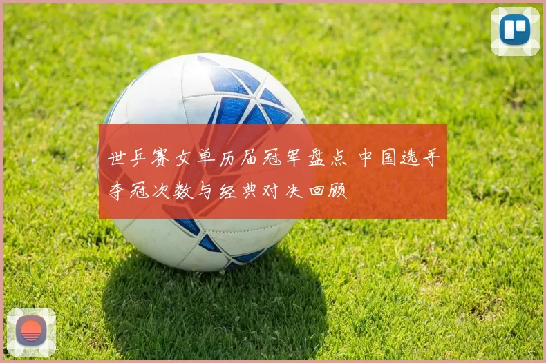 世乒赛女单历届冠军盘点 中国选手夺冠次数与经典对决回顾