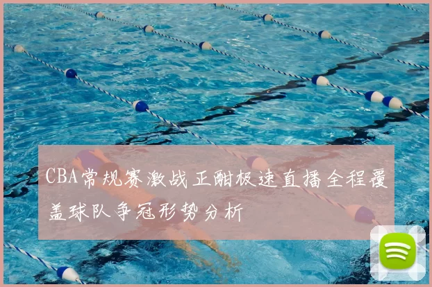CBA常规赛激战正酣极速直播全程覆盖球队争冠形势分析