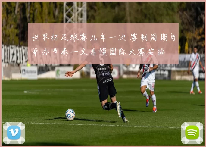 世界杯足球赛几年一次 赛制周期与举办节奏一文看懂国际大赛安排