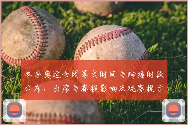 冬季奥运会闭幕式时间与转播时段公布，出席与赛程影响及观赛提示