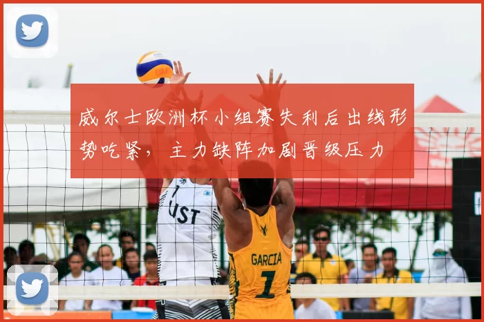 威尔士欧洲杯小组赛失利后出线形势吃紧，主力缺阵加剧晋级压力