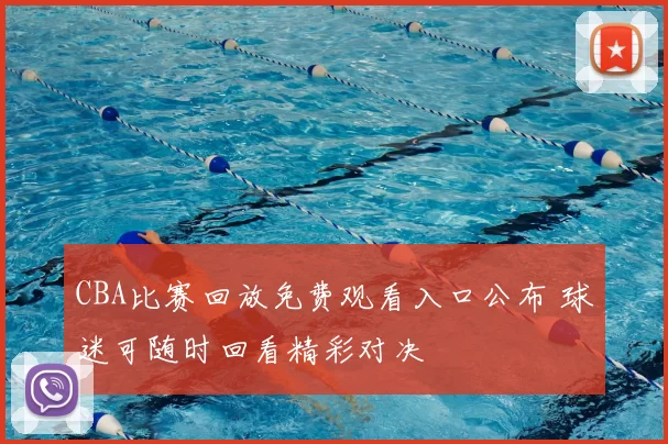 CBA比赛回放免费观看入口公布 球迷可随时回看精彩对决