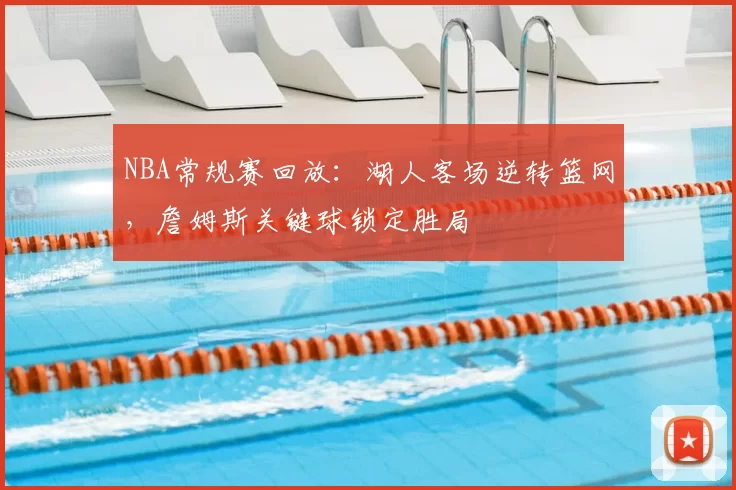 NBA常规赛回放：湖人客场逆转篮网，詹姆斯关键球锁定胜局