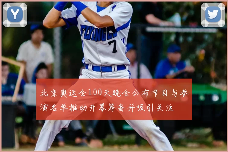 北京奥运会100天晚会公布节目与参演名单推动开幕筹备并吸引关注
