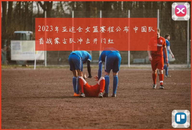 2023年亚运会女篮赛程公布 中国队首战蒙古队冲击开门红