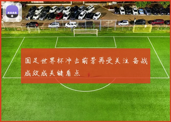 国足世界杯冲击前景再受关注 备战成效成关键看点