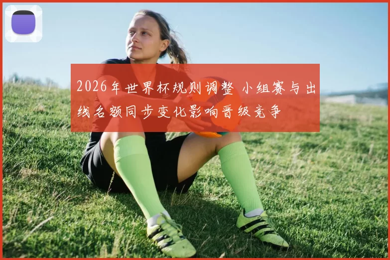 2026年世界杯规则调整 小组赛与出线名额同步变化影响晋级竞争
