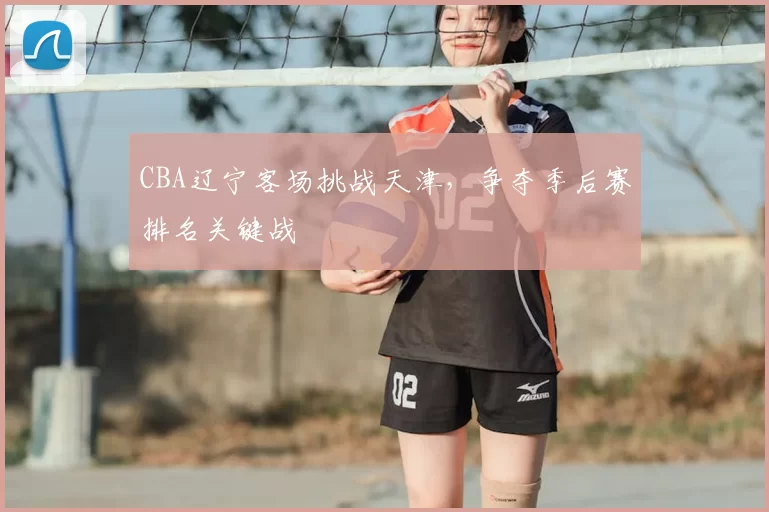 CBA辽宁客场挑战天津,争夺季后赛排名关键战