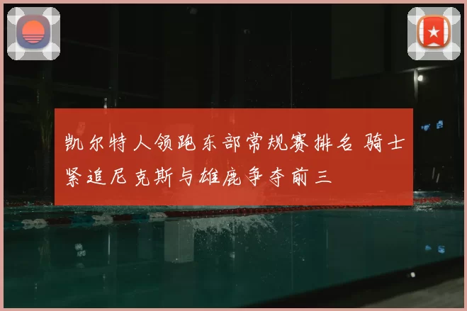 凯尔特人领跑东部常规赛排名 骑士紧追尼克斯与雄鹿争夺前三