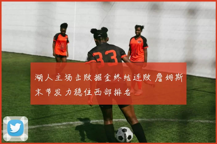 湖人主场击败掘金终结连败 詹姆斯末节发力稳住西部排名