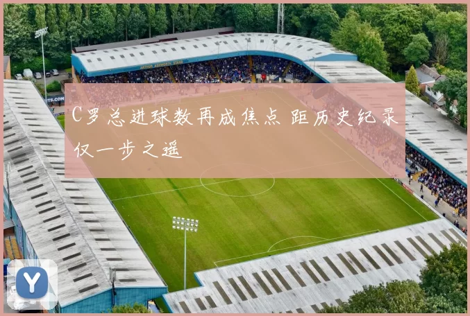 C罗总进球数再成焦点 距历史纪录仅一步之遥