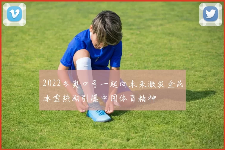 2022冬奥口号一起向未来激发全民冰雪热潮引爆中国体育精神