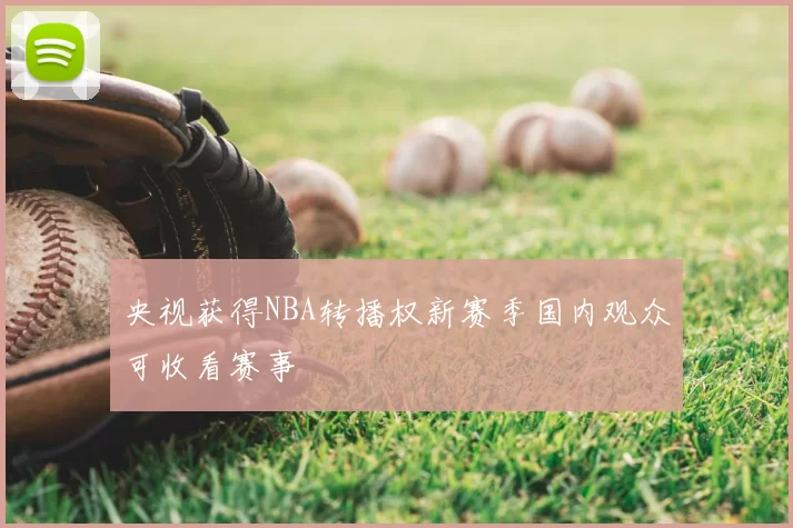 央视获得NBA转播权新赛季国内观众可收看赛事