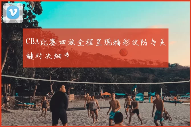 CBA比赛回放全程呈现精彩攻防与关键对决细节