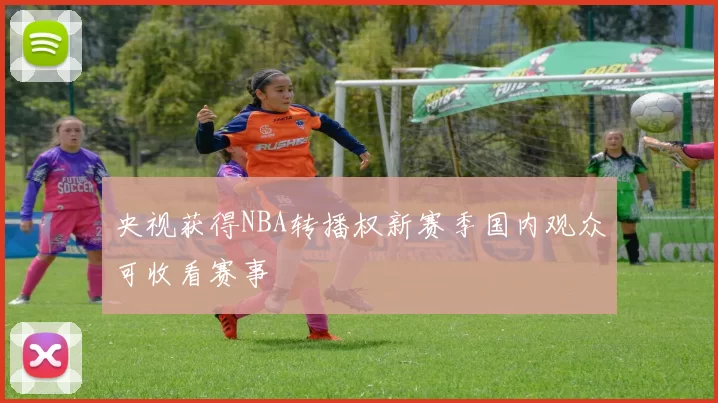 央视获得NBA转播权新赛季国内观众可收看赛事