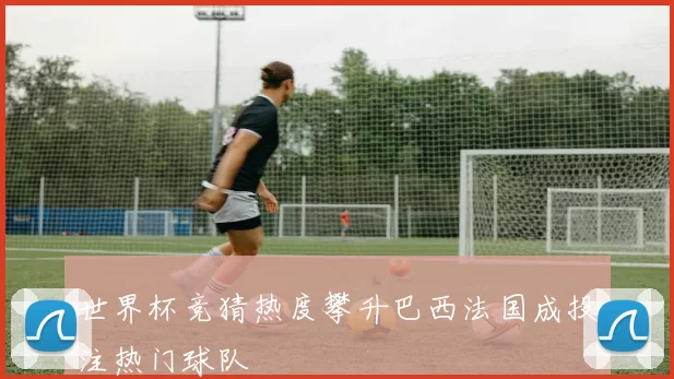 世界杯竞猜热度攀升巴西法国成投注热门球队