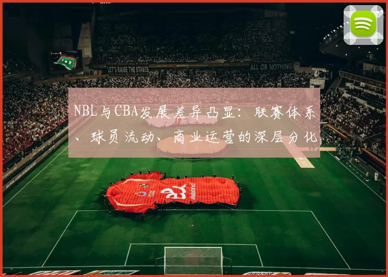 NBL与CBA发展差异凸显:联赛体系、球员流动、商业运营的深层分化