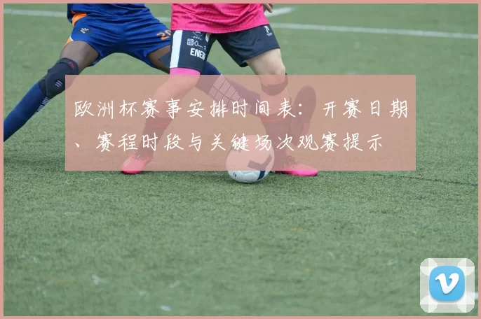 欧洲杯赛事安排时间表：开赛日期、赛程时段与关键场次观赛提示