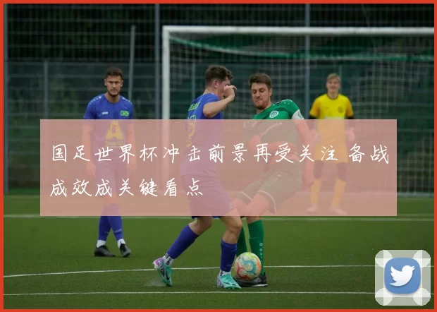 国足世界杯冲击前景再受关注 备战成效成关键看点