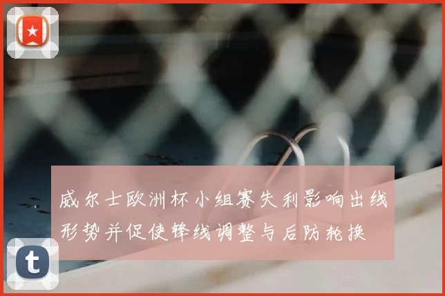 威尔士欧洲杯小组赛失利影响出线形势并促使锋线调整与后防轮换