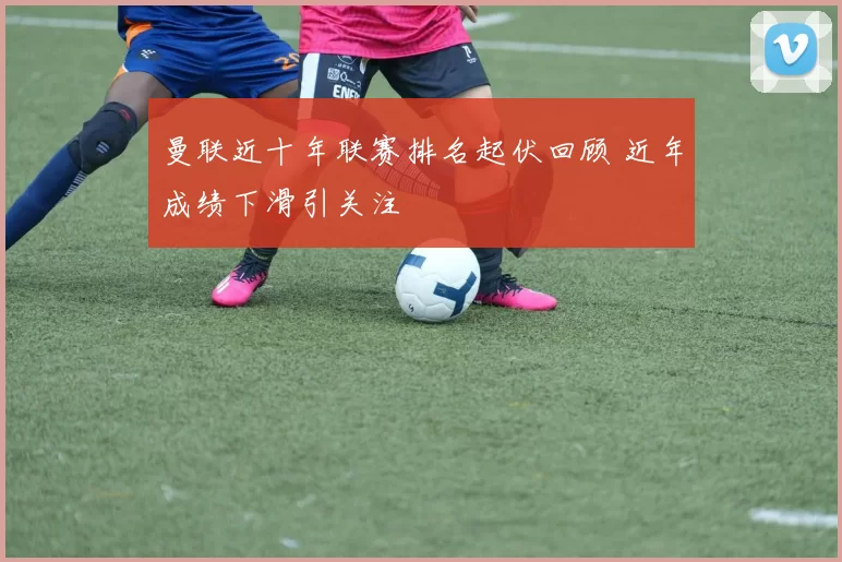 曼联近十年联赛排名起伏回顾 近年成绩下滑引关注