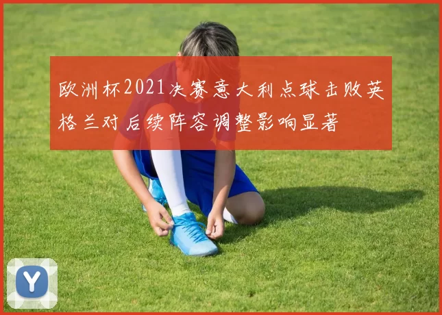 欧洲杯2021决赛意大利点球击败英格兰对后续阵容调整影响显著