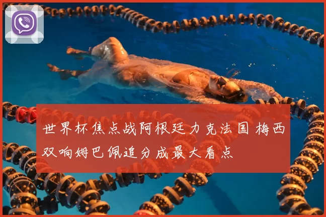 世界杯焦点战阿根廷力克法国 梅西双响姆巴佩追分成最大看点