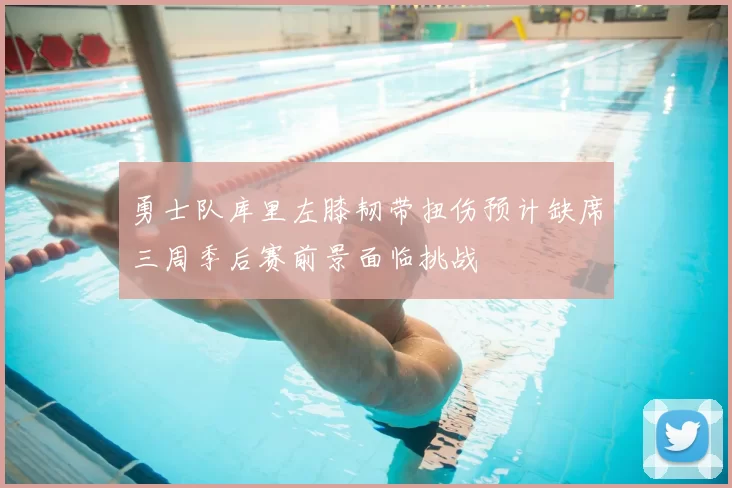 勇士队库里左膝韧带扭伤预计缺席三周季后赛前景面临挑战