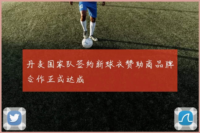 丹麦国家队签约新球衣赞助商品牌合作正式达成