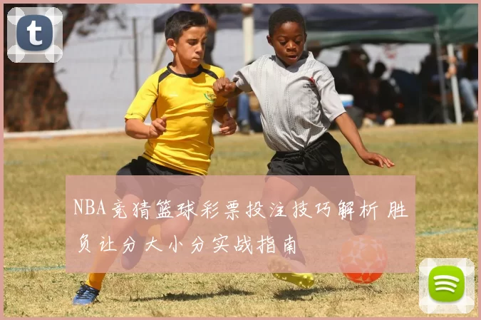 NBA竞猜篮球彩票投注技巧解析 胜负让分大小分实战指南