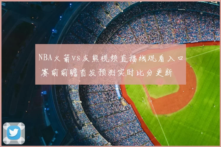 NBA火箭vs灰熊视频直播线观看入口 赛前前瞻首发预测实时比分更新