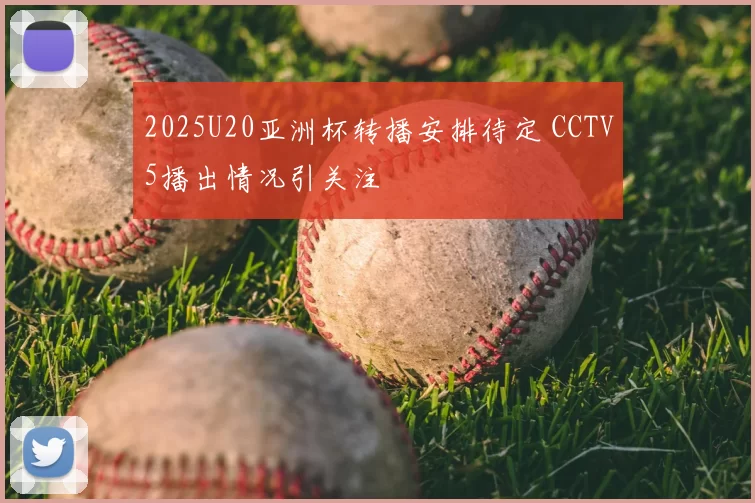 2025U20亚洲杯转播安排待定 CCTV5播出情况引关注