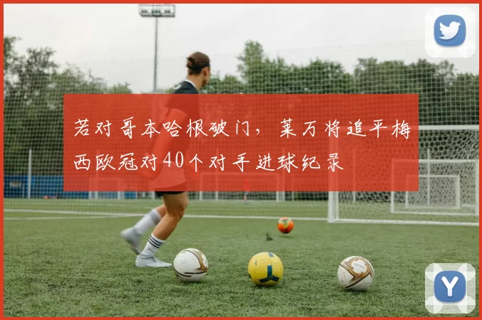 若对哥本哈根破门，莱万将追平梅西欧冠对40个对手进球纪录