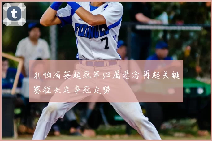 利物浦英超冠军归属悬念再起关键赛程决定争冠走势