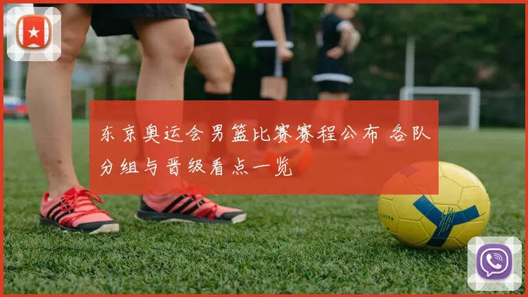 东京奥运会男篮比赛赛程公布 各队分组与晋级看点一览