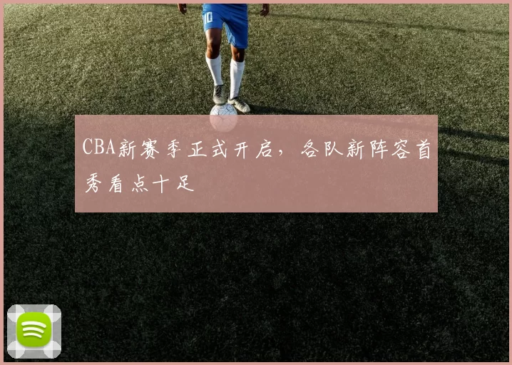 CBA新赛季正式开启，各队新阵容首秀看点十足