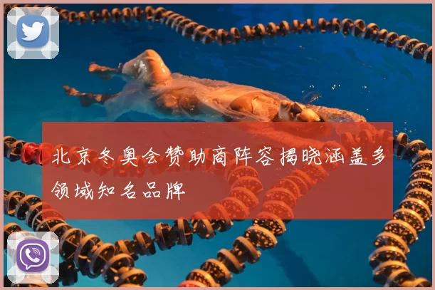 北京冬奥会赞助商阵容揭晓涵盖多领域知名品牌