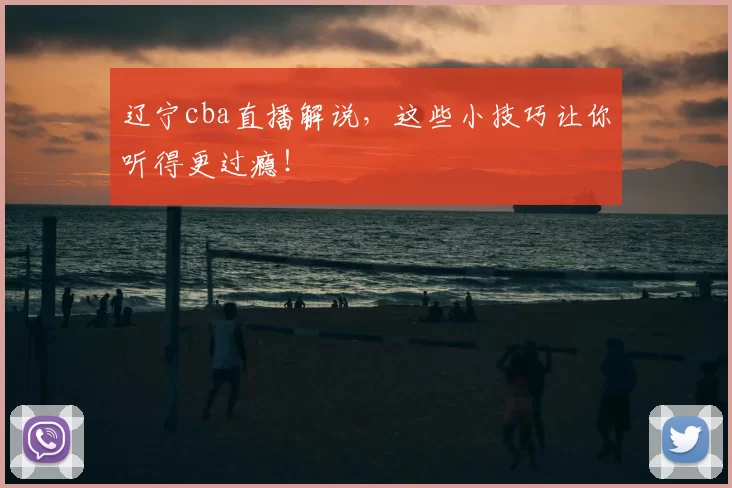 辽宁cba直播解说，这些小技巧让你听得更过瘾！