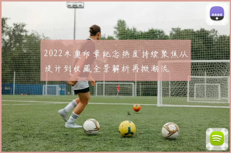 2022冬奥印章纪念热度持续聚焦从设计到收藏全景解析再掀潮流