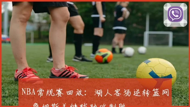 NBA常规赛回放：湖人客场逆转篮网，詹姆斯关键球助攻制胜