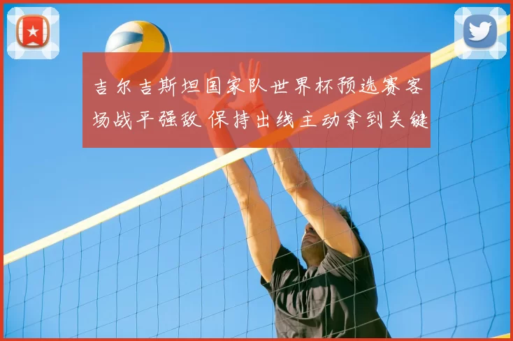 吉尔吉斯坦国家队世界杯预选赛客场战平强敌 保持出线主动拿到关键积分